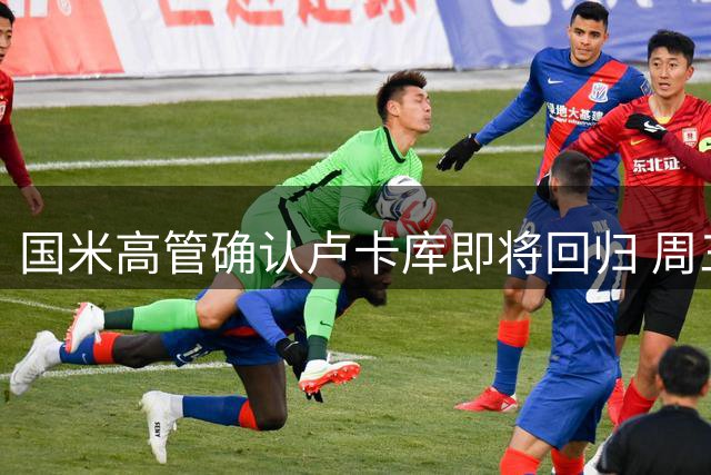 国米高管确认卢卡库即将回归 周三接受体检