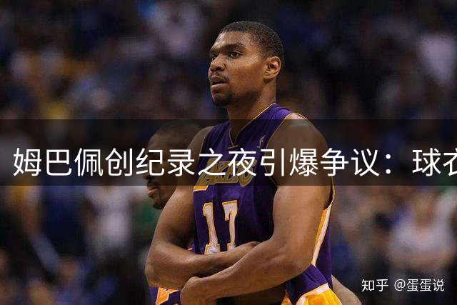 姆巴佩创纪录之夜引爆争议：球衣门、刷数据、言行不一遭质疑