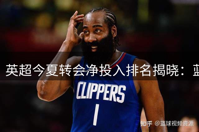 英超今夏转会净投入排名揭晓：蓝军豪掷2亿登顶 升班马表现抢眼